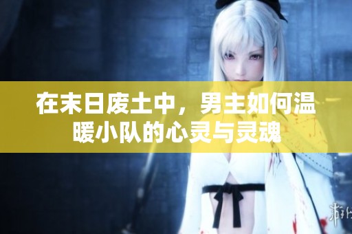 在末日废土中，男主如何温暖小队的心灵与灵魂