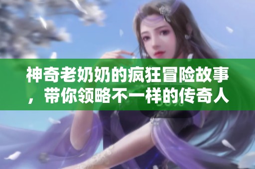 神奇老奶奶的疯狂冒险故事，带你领略不一样的传奇人生