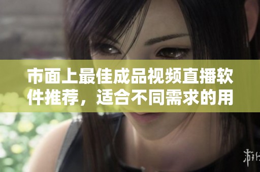 市面上最佳成品视频直播软件推荐，适合不同需求的用户选择