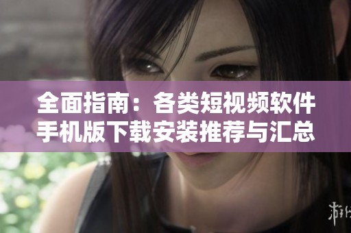 全面指南：各类短视频软件手机版下载安装推荐与汇总