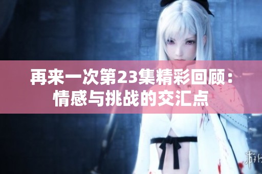 再来一次第23集精彩回顾：情感与挑战的交汇点