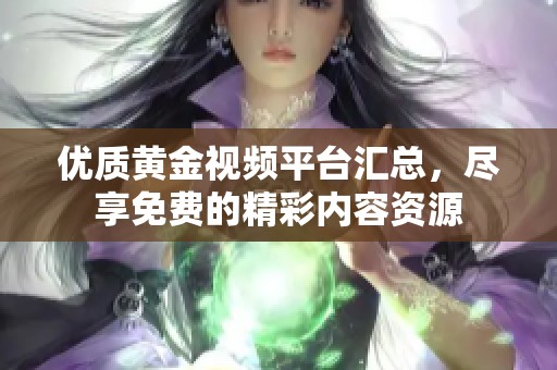 优质黄金视频平台汇总，尽享免费的精彩内容资源