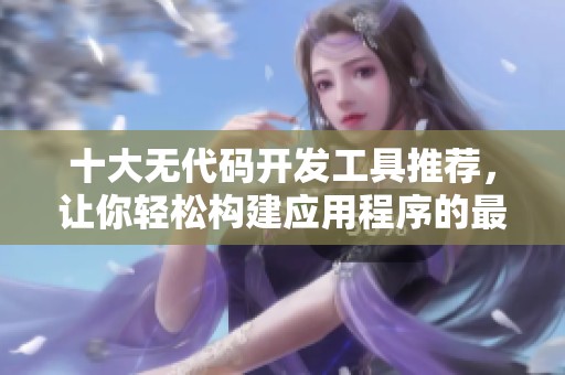 十大无代码开发工具推荐，让你轻松构建应用程序的最佳选择
