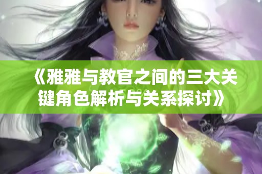 《雅雅与教官之间的三大关键角色解析与关系探讨》