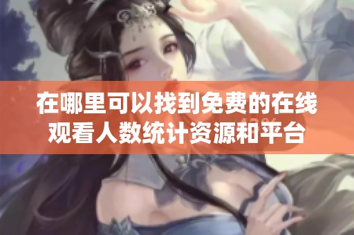 在哪里可以找到免费的在线观看人数统计资源和平台