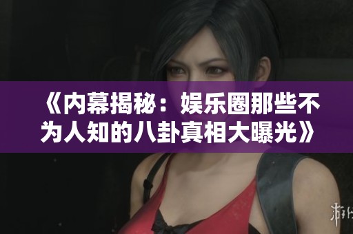《内幕揭秘：娱乐圈那些不为人知的八卦真相大曝光》