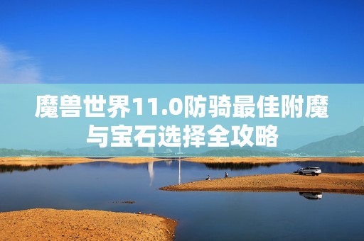 魔兽世界11.0防骑最佳附魔与宝石选择全攻略