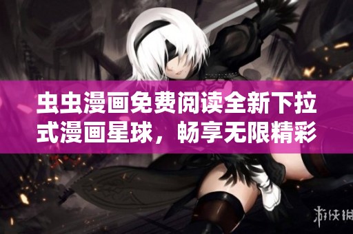 虫虫漫画免费阅读全新下拉式漫画星球，畅享无限精彩！