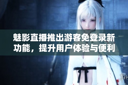 魅影直播推出游客免登录新功能，提升用户体验与便利性