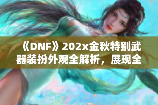 《DNF》202x金秋特别武器装扮外观全解析，展现全新魅力！