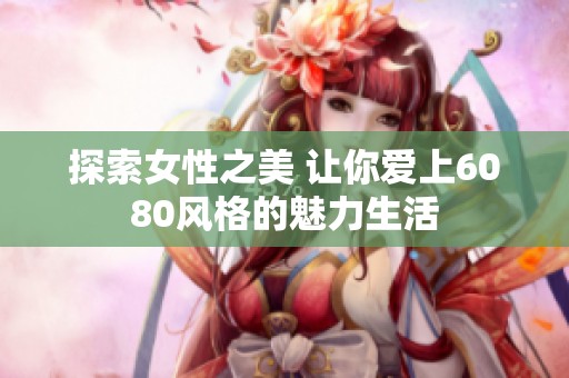 探索女性之美 让你爱上6080风格的魅力生活