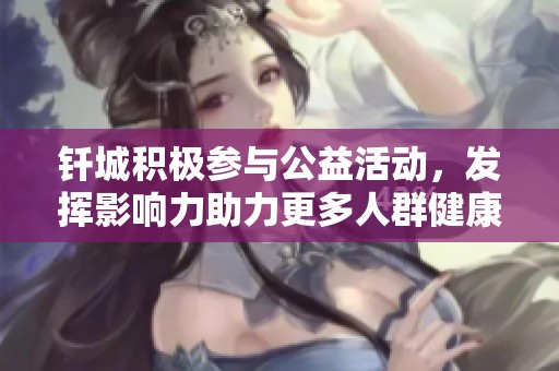钎城积极参与公益活动，发挥影响力助力更多人群健康发展