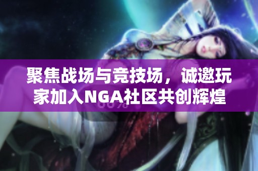 聚焦战场与竞技场，诚邀玩家加入NGA社区共创辉煌