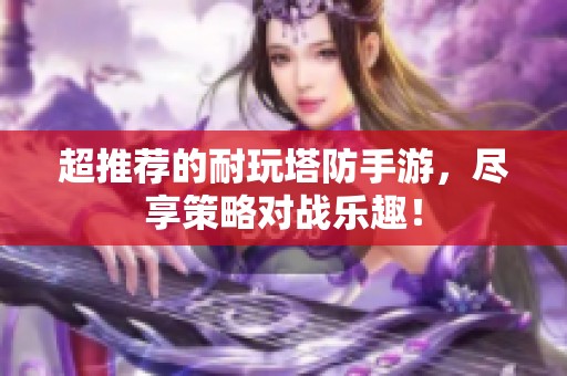 超推荐的耐玩塔防手游，尽享策略对战乐趣！