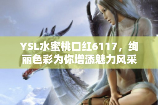 YSL水蜜桃口红6117，绚丽色彩为你增添魅力风采