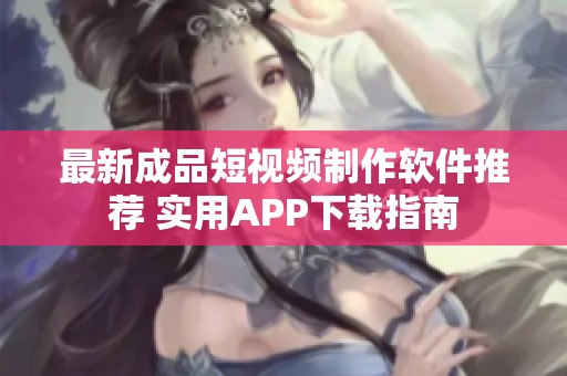 最新成品短视频制作软件推荐 实用APP下载指南