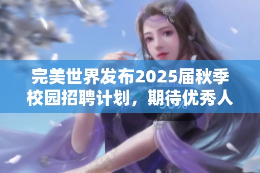 完美世界发布2025届秋季校园招聘计划，期待优秀人才加入