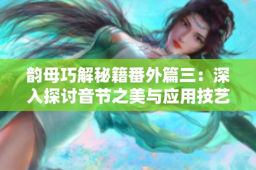 韵母巧解秘籍番外篇三：深入探讨音节之美与应用技艺