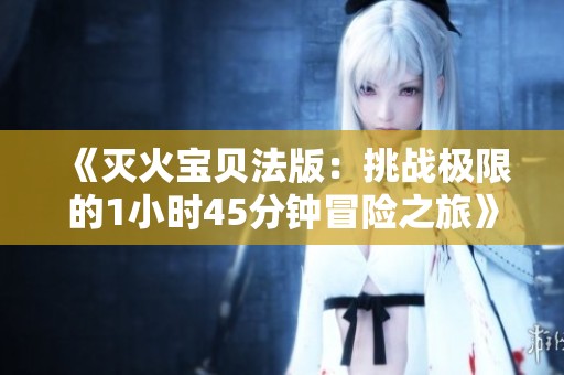 《灭火宝贝法版：挑战极限的1小时45分钟冒险之旅》