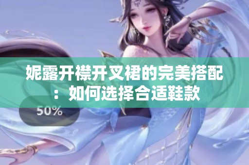 妮露开襟开叉裙的完美搭配：如何选择合适鞋款