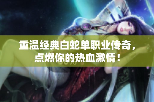 重温经典白蛇单职业传奇，点燃你的热血激情！