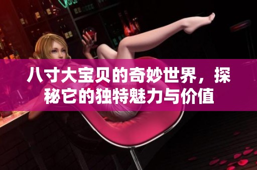 八寸大宝贝的奇妙世界，探秘它的独特魅力与价值
