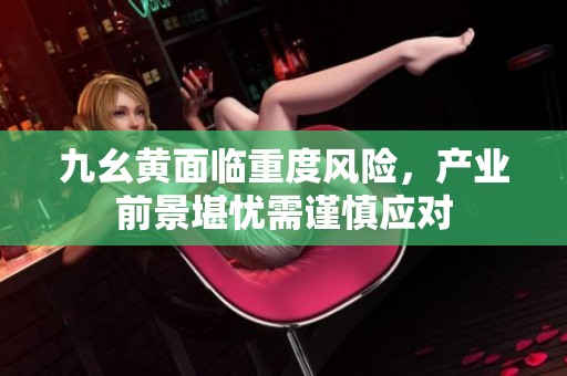 九幺黄面临重度风险，产业前景堪忧需谨慎应对
