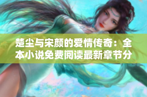 楚尘与宋颜的爱情传奇：全本小说免费阅读最新章节分享