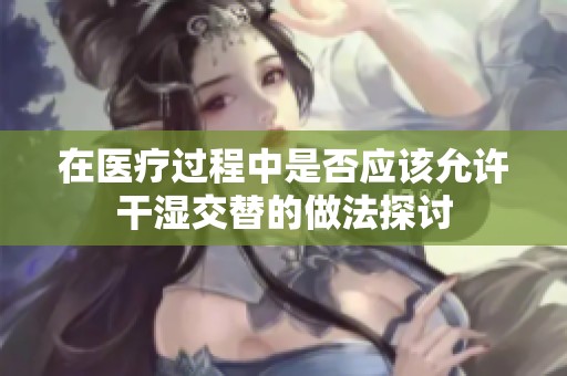 在医疗过程中是否应该允许干湿交替的做法探讨