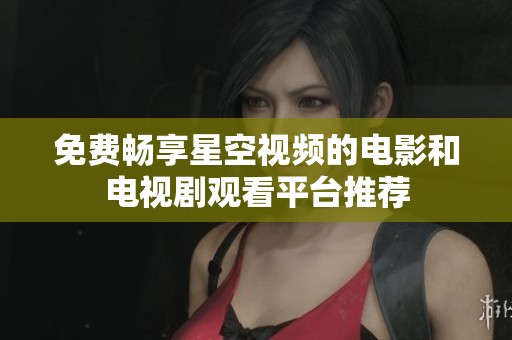 免费畅享星空视频的电影和电视剧观看平台推荐