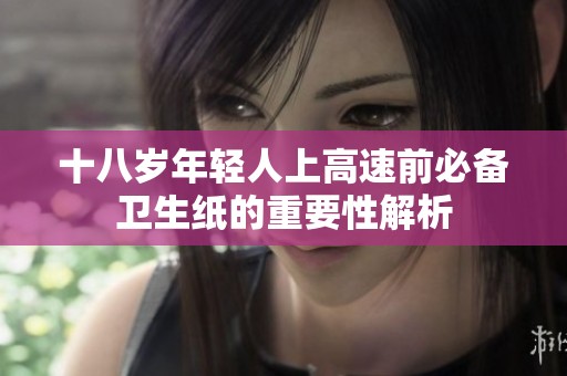 十八岁年轻人上高速前必备卫生纸的重要性解析