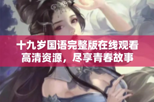 十九岁国语完整版在线观看高清资源，尽享青春故事