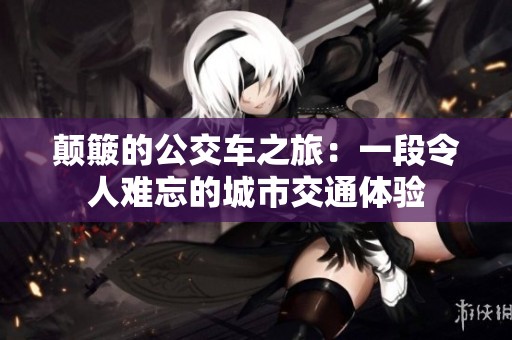 颠簸的公交车之旅：一段令人难忘的城市交通体验