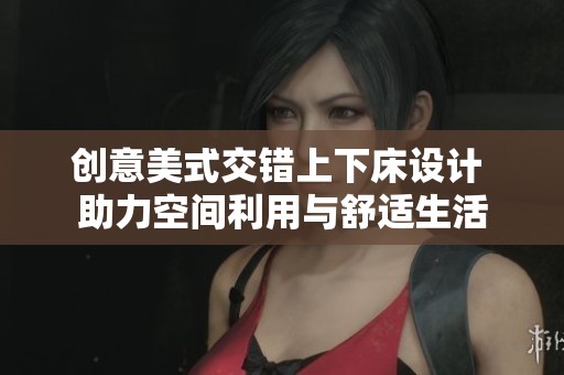 创意美式交错上下床设计 助力空间利用与舒适生活