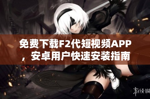 免费下载F2代短视频APP，安卓用户快速安装指南