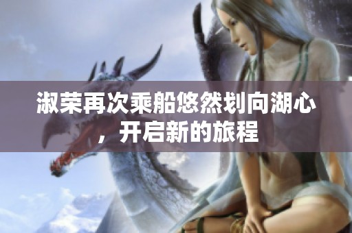淑荣再次乘船悠然划向湖心，开启新的旅程