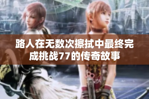 路人在无数次擦拭中最终完成挑战77的传奇故事