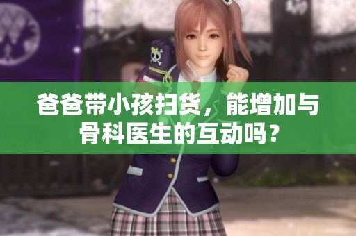 爸爸带小孩扫货，能增加与骨科医生的互动吗？