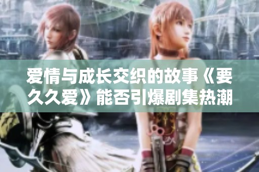 爱情与成长交织的故事《要久久爱》能否引爆剧集热潮
