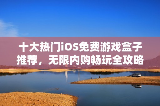 十大热门iOS免费游戏盒子推荐，无限内购畅玩全攻略