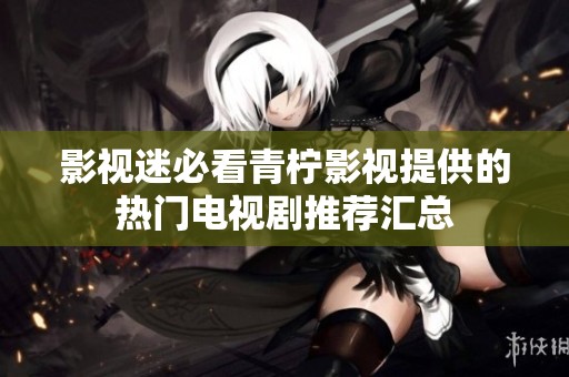 影视迷必看青柠影视提供的热门电视剧推荐汇总