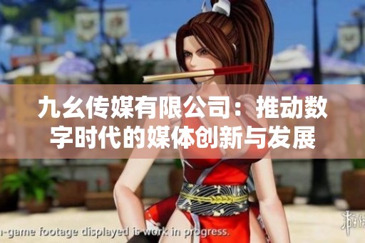 九幺传媒有限公司：推动数字时代的媒体创新与发展
