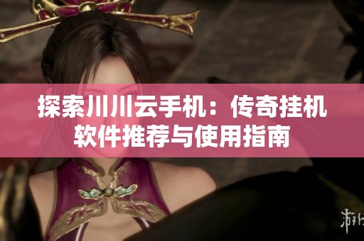 探索川川云手机：传奇挂机软件推荐与使用指南