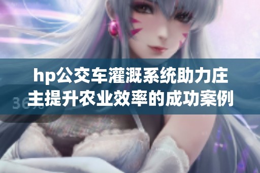 hp公交车灌溉系统助力庄主提升农业效率的成功案例