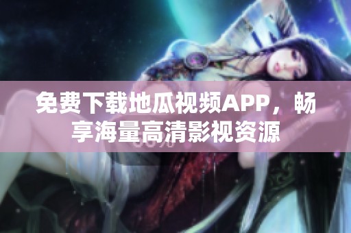 免费下载地瓜视频APP，畅享海量高清影视资源