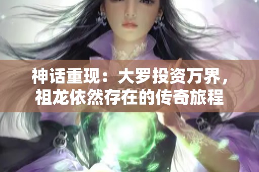 神话重现：大罗投资万界，祖龙依然存在的传奇旅程
