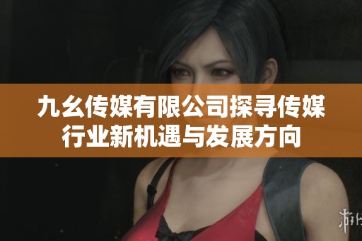 九幺传媒有限公司探寻传媒行业新机遇与发展方向