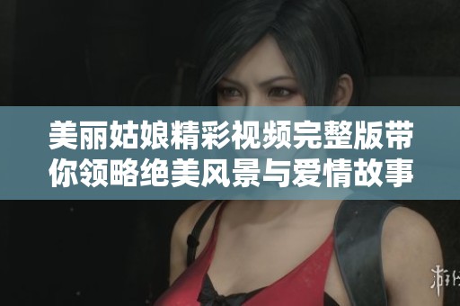 美丽姑娘精彩视频完整版带你领略绝美风景与爱情故事