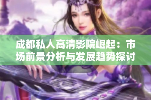 成都私人高清影院崛起：市场前景分析与发展趋势探讨