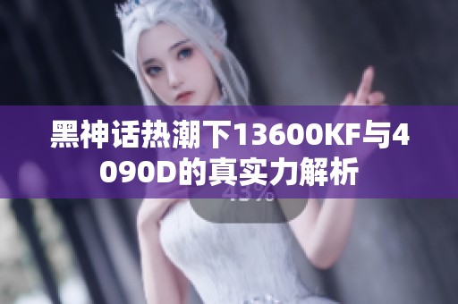 黑神话热潮下13600KF与4090D的真实力解析